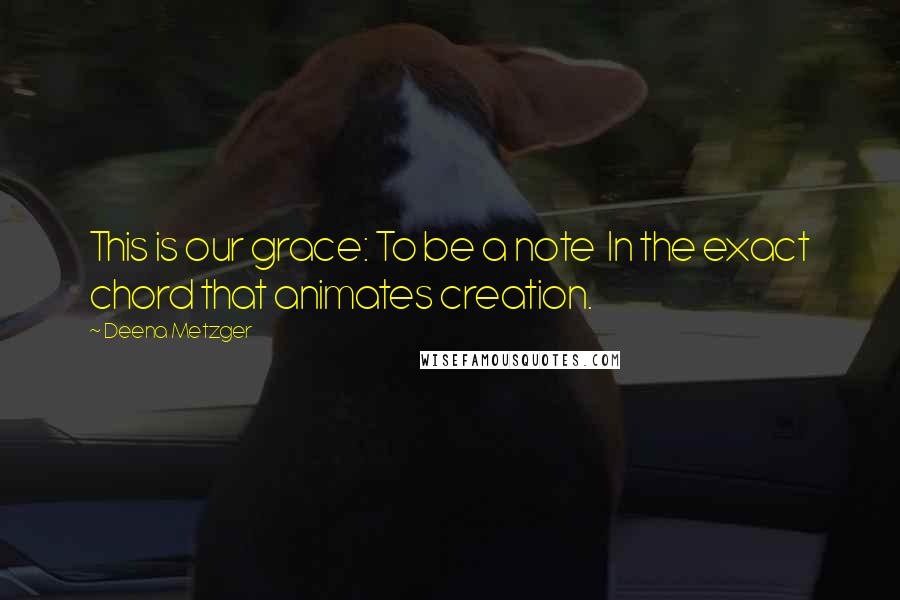 Deena Metzger Quotes: This is our grace: To be a note In the exact chord that animates creation.