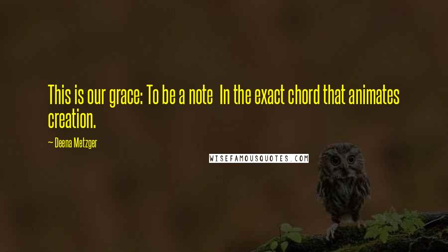 Deena Metzger Quotes: This is our grace: To be a note In the exact chord that animates creation.