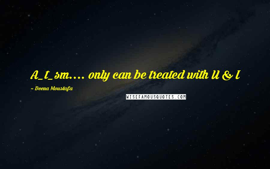 Deena Moustafa Quotes: A_t_sm.... only can be treated with U & I