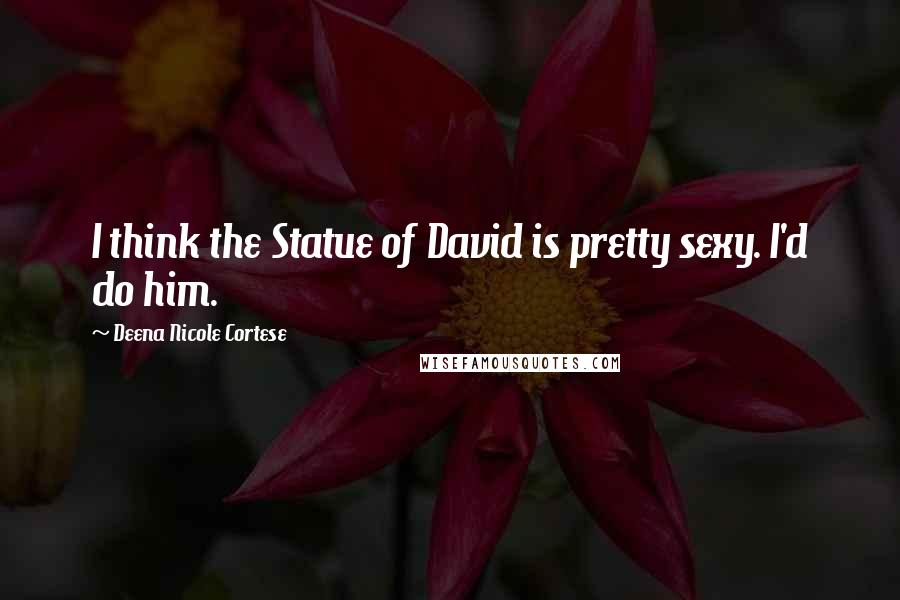 Deena Nicole Cortese Quotes: I think the Statue of David is pretty sexy. I'd do him.
