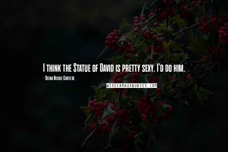 Deena Nicole Cortese Quotes: I think the Statue of David is pretty sexy. I'd do him.