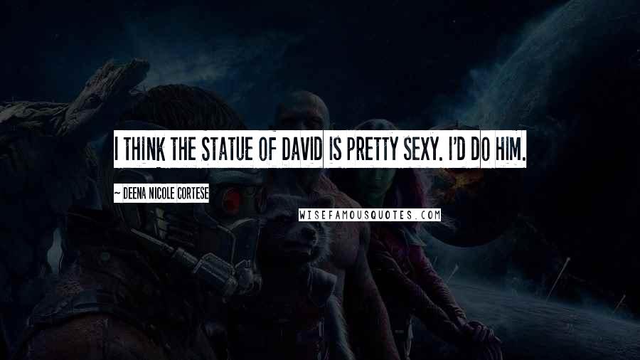 Deena Nicole Cortese Quotes: I think the Statue of David is pretty sexy. I'd do him.