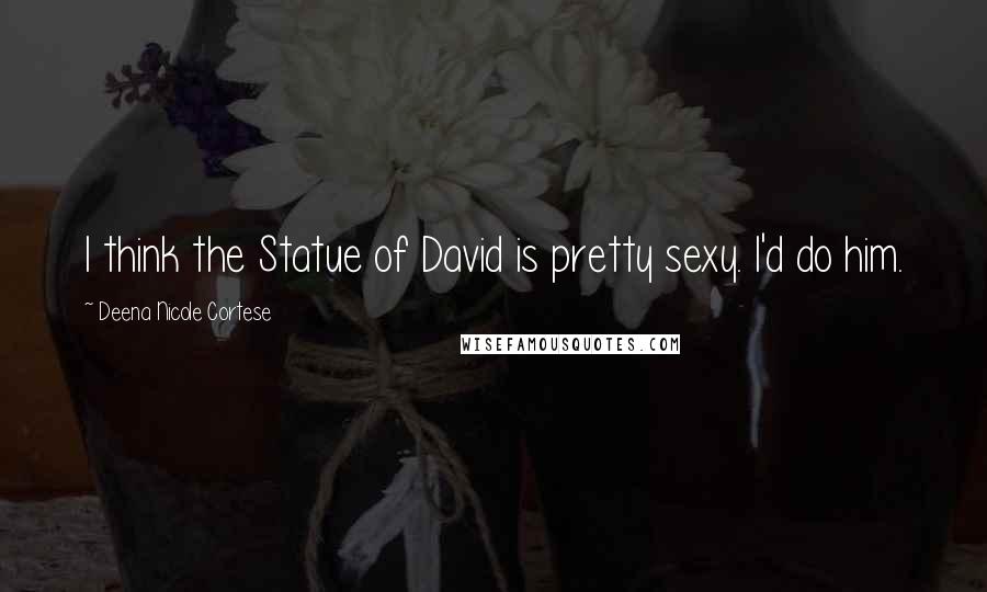 Deena Nicole Cortese Quotes: I think the Statue of David is pretty sexy. I'd do him.