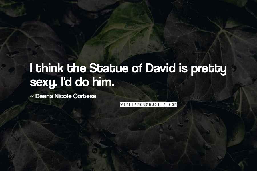 Deena Nicole Cortese Quotes: I think the Statue of David is pretty sexy. I'd do him.