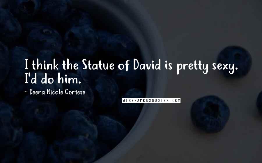 Deena Nicole Cortese Quotes: I think the Statue of David is pretty sexy. I'd do him.