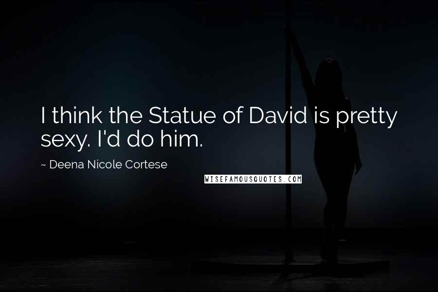 Deena Nicole Cortese Quotes: I think the Statue of David is pretty sexy. I'd do him.