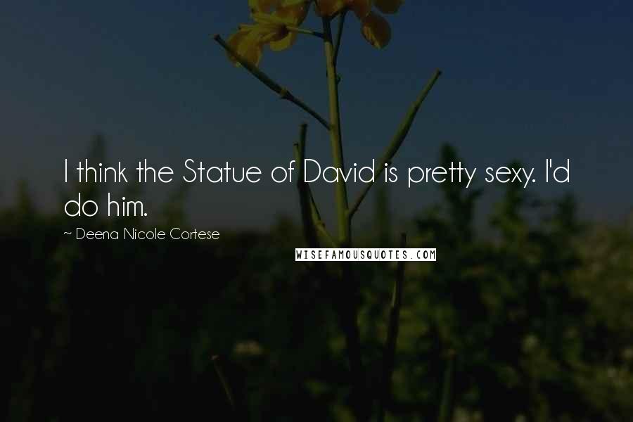 Deena Nicole Cortese Quotes: I think the Statue of David is pretty sexy. I'd do him.