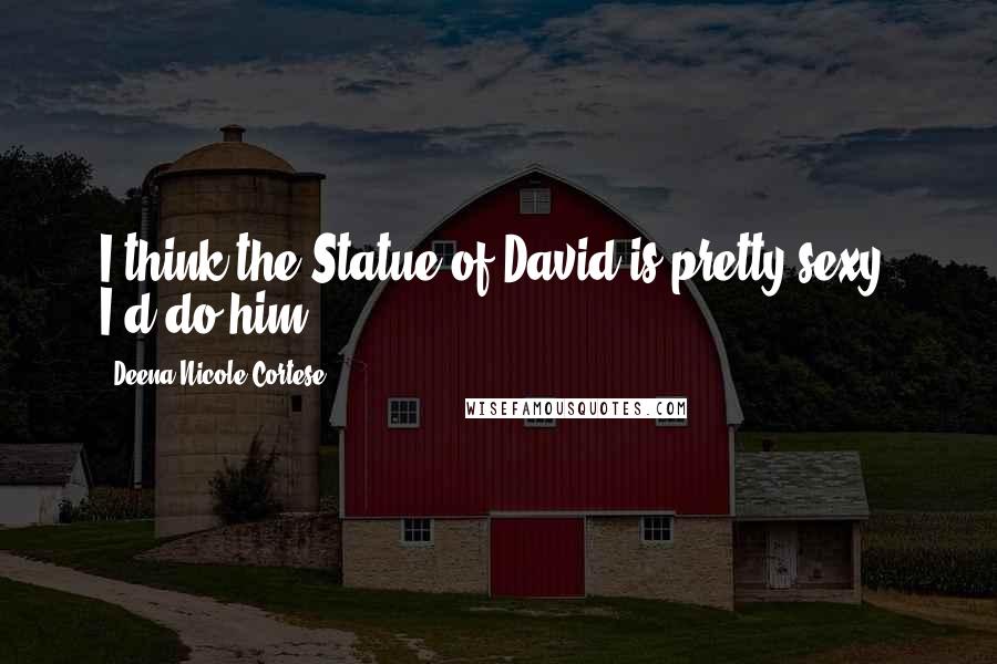 Deena Nicole Cortese Quotes: I think the Statue of David is pretty sexy. I'd do him.
