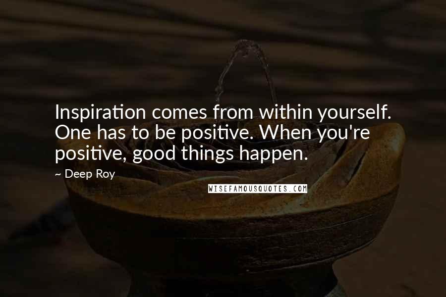 Deep Roy Quotes: Inspiration comes from within yourself. One has to be positive. When you're positive, good things happen.