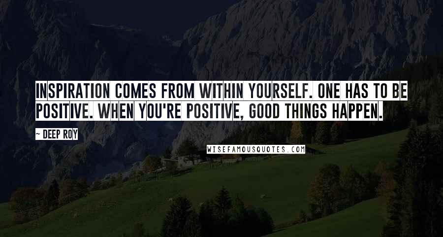 Deep Roy Quotes: Inspiration comes from within yourself. One has to be positive. When you're positive, good things happen.