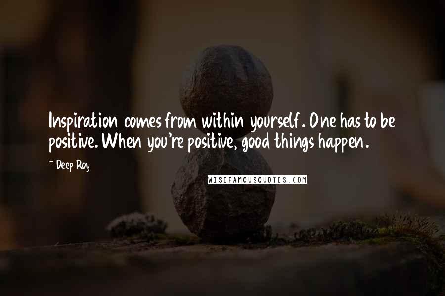 Deep Roy Quotes: Inspiration comes from within yourself. One has to be positive. When you're positive, good things happen.