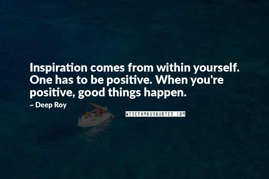 Deep Roy Quotes: Inspiration comes from within yourself. One has to be positive. When you're positive, good things happen.