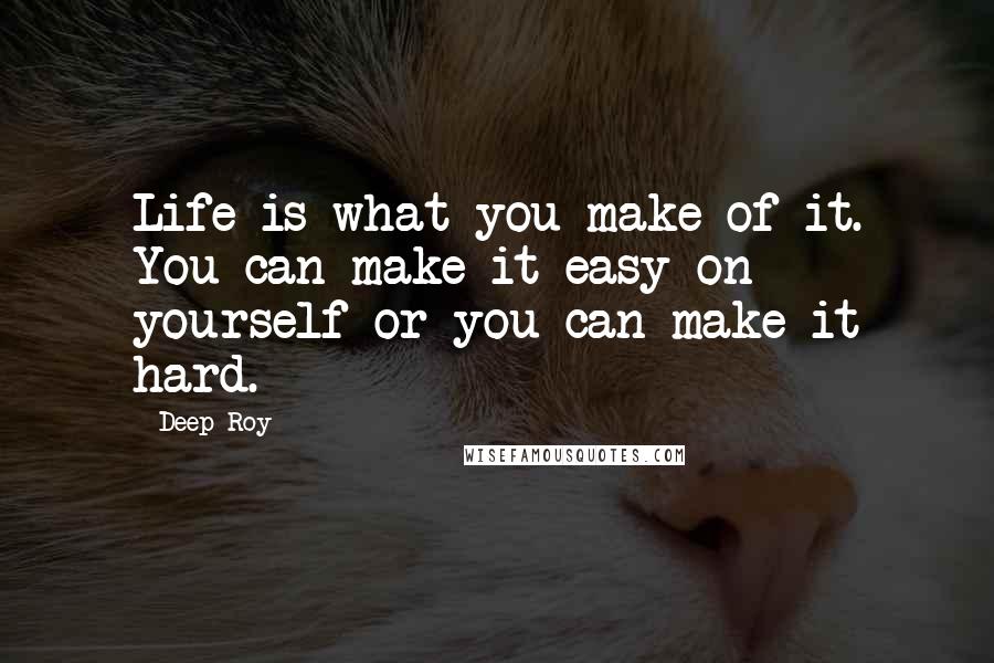 Deep Roy Quotes: Life is what you make of it. You can make it easy on yourself or you can make it hard.