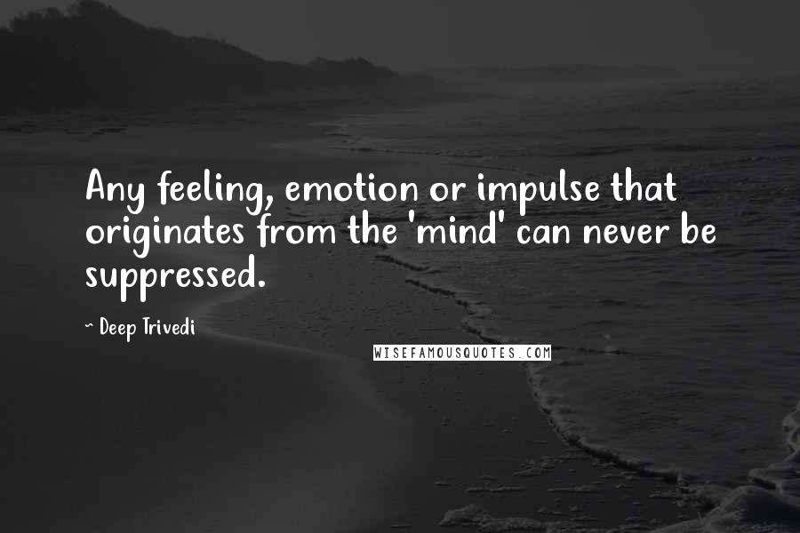 Deep Trivedi Quotes: Any feeling, emotion or impulse that originates from the 'mind' can never be suppressed.