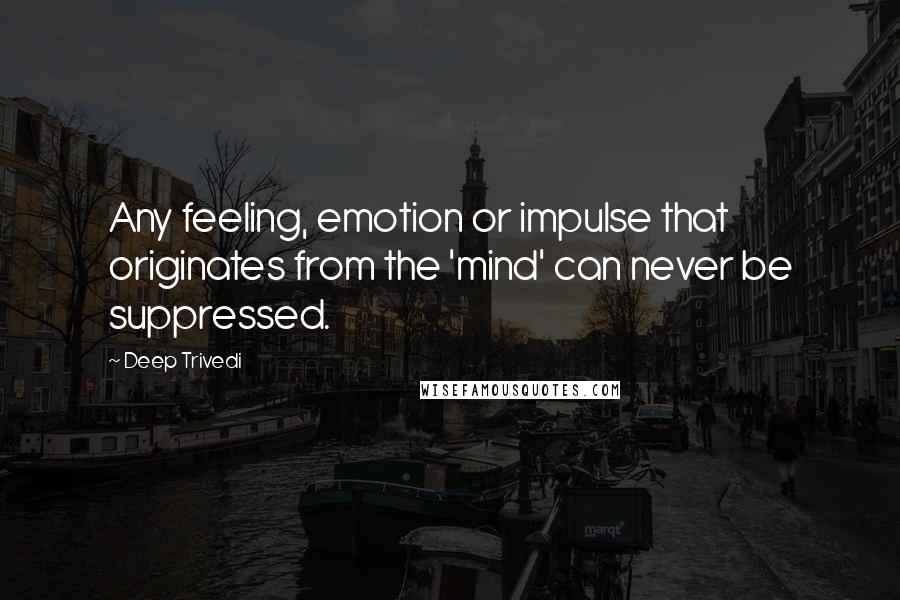 Deep Trivedi Quotes: Any feeling, emotion or impulse that originates from the 'mind' can never be suppressed.