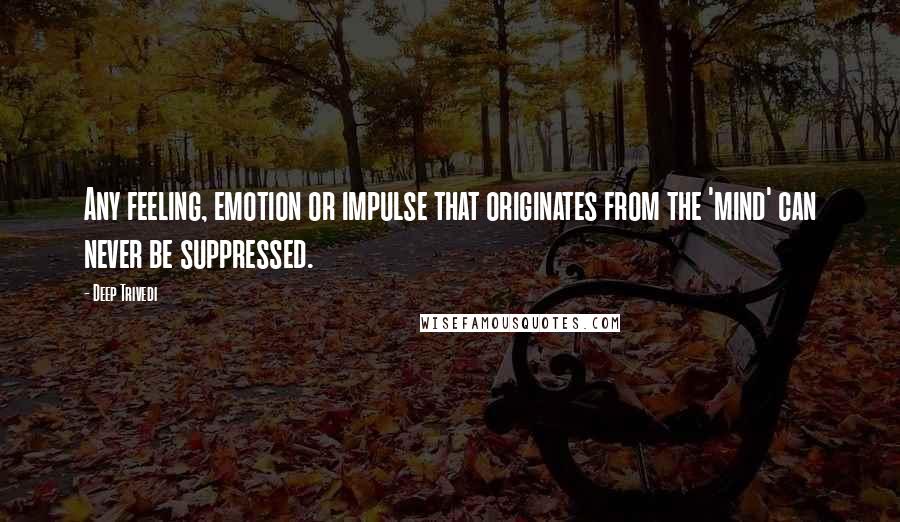 Deep Trivedi Quotes: Any feeling, emotion or impulse that originates from the 'mind' can never be suppressed.