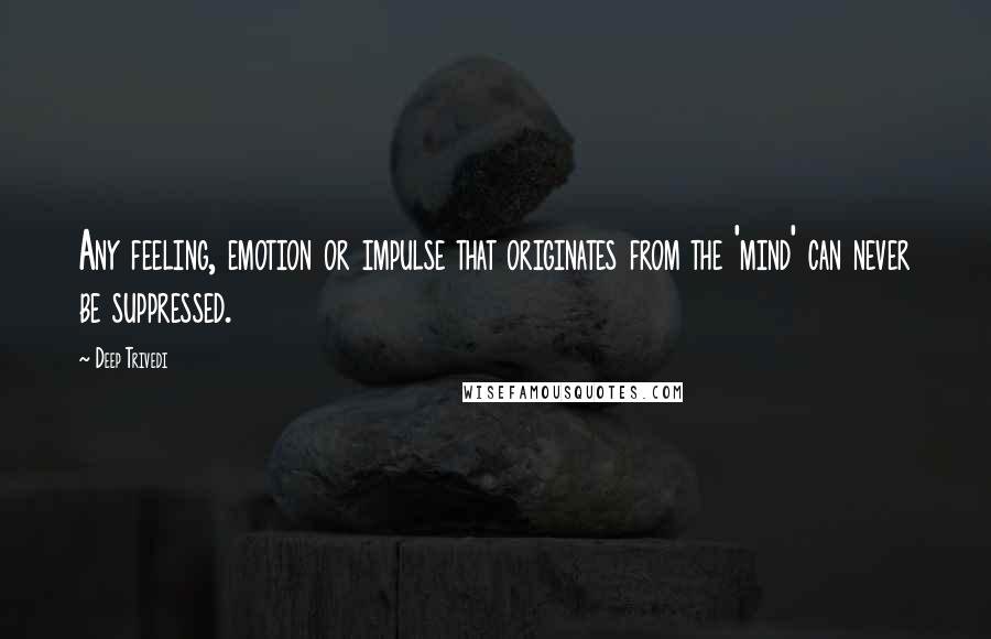 Deep Trivedi Quotes: Any feeling, emotion or impulse that originates from the 'mind' can never be suppressed.