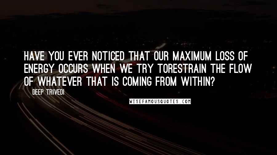 Deep Trivedi Quotes: Have you ever noticed that our maximum loss of energy occurs when we try torestrain the flow of whatever that is coming from within?