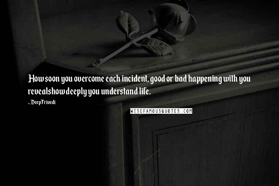 Deep Trivedi Quotes: How soon you overcome each incident, good or bad happening with you revealshow deeply you understand life.