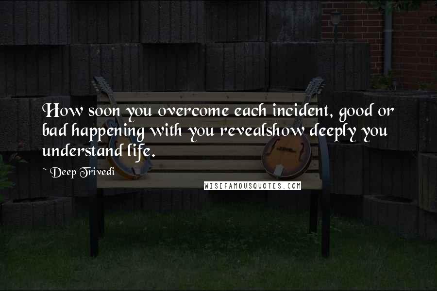 Deep Trivedi Quotes: How soon you overcome each incident, good or bad happening with you revealshow deeply you understand life.