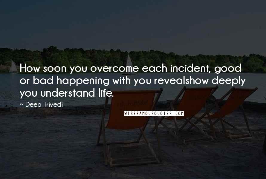 Deep Trivedi Quotes: How soon you overcome each incident, good or bad happening with you revealshow deeply you understand life.