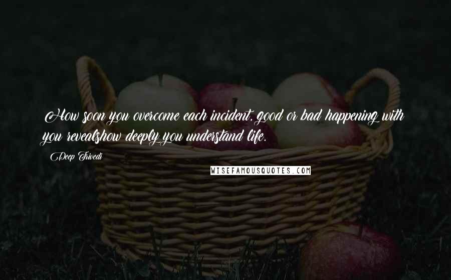 Deep Trivedi Quotes: How soon you overcome each incident, good or bad happening with you revealshow deeply you understand life.