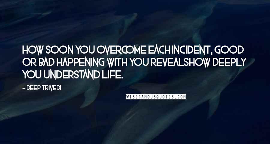 Deep Trivedi Quotes: How soon you overcome each incident, good or bad happening with you revealshow deeply you understand life.