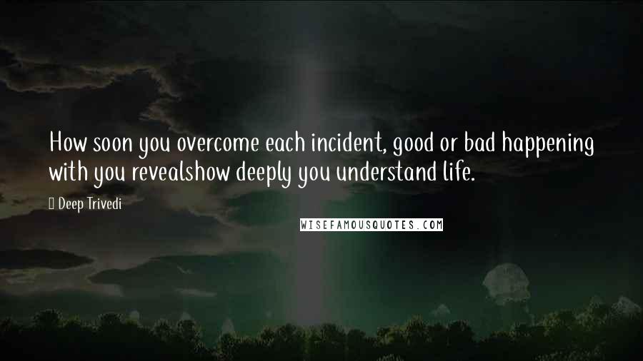 Deep Trivedi Quotes: How soon you overcome each incident, good or bad happening with you revealshow deeply you understand life.