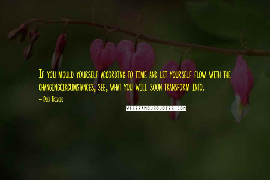 Deep Trivedi Quotes: If you mould yourself according to time and let yourself flow with the changingcircumstances, see, what you will soon transform into.