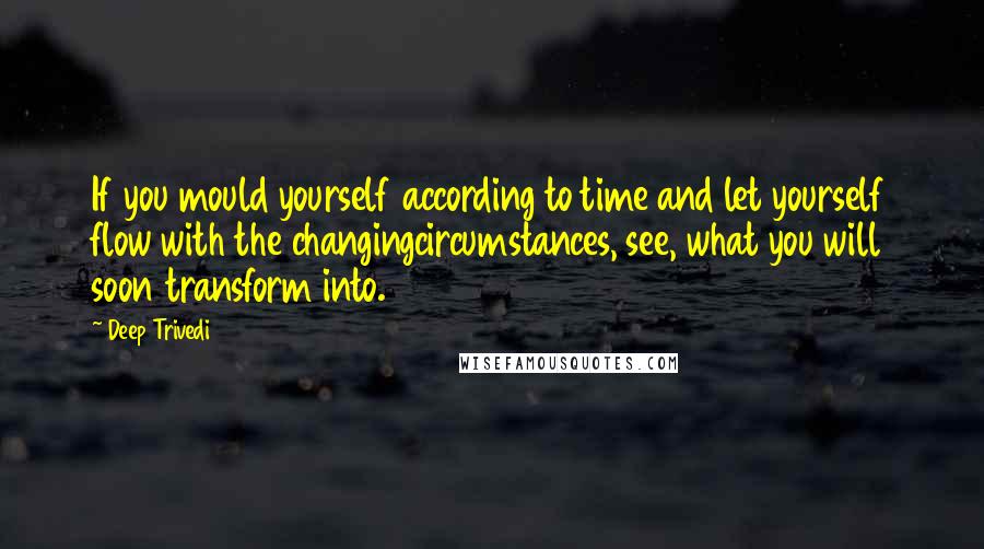 Deep Trivedi Quotes: If you mould yourself according to time and let yourself flow with the changingcircumstances, see, what you will soon transform into.