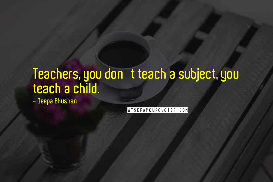 Deepa Bhushan Quotes: Teachers, you don't teach a subject, you teach a child.