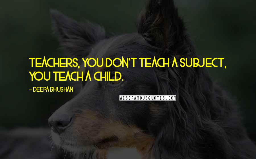 Deepa Bhushan Quotes: Teachers, you don't teach a subject, you teach a child.