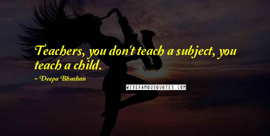 Deepa Bhushan Quotes: Teachers, you don't teach a subject, you teach a child.