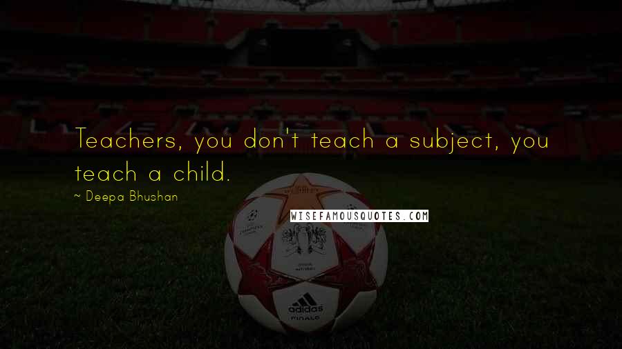 Deepa Bhushan Quotes: Teachers, you don't teach a subject, you teach a child.