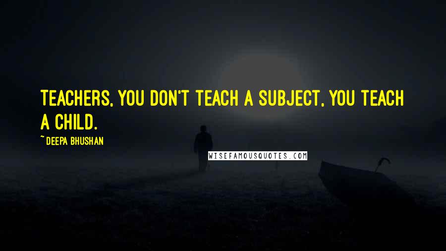 Deepa Bhushan Quotes: Teachers, you don't teach a subject, you teach a child.