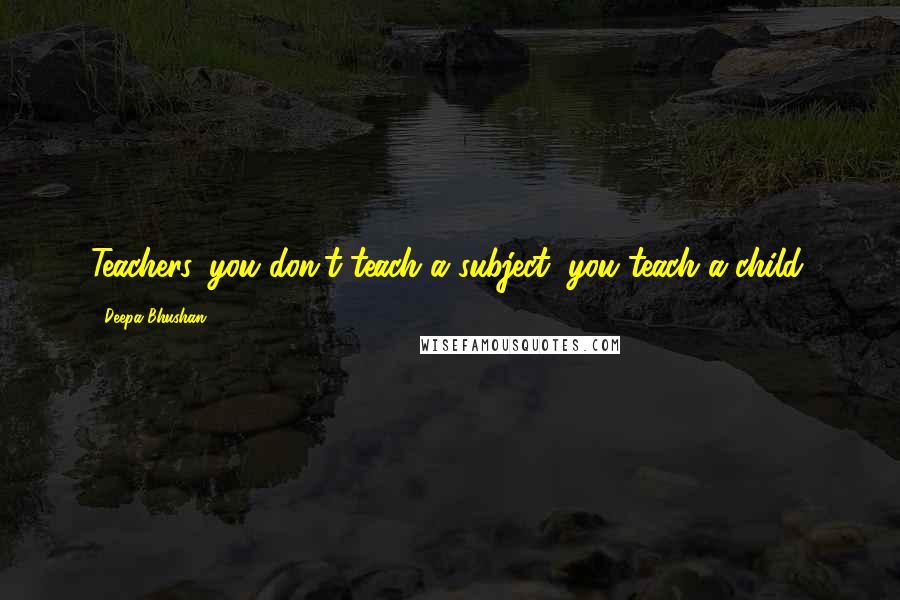 Deepa Bhushan Quotes: Teachers, you don't teach a subject, you teach a child.