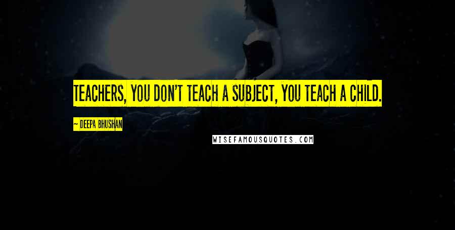 Deepa Bhushan Quotes: Teachers, you don't teach a subject, you teach a child.