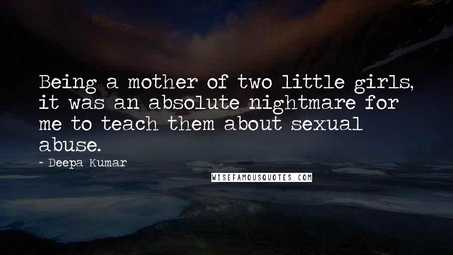 Deepa Kumar Quotes: Being a mother of two little girls, it was an absolute nightmare for me to teach them about sexual abuse.