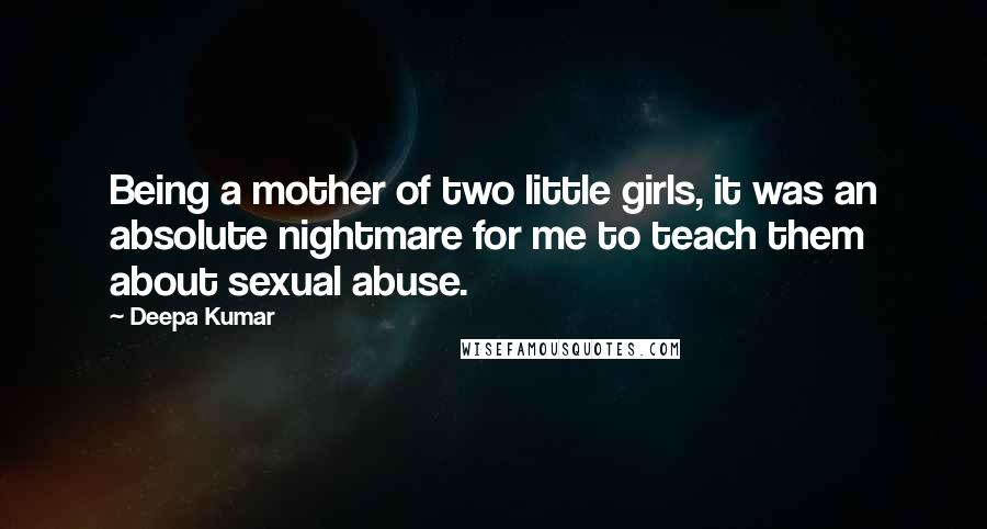 Deepa Kumar Quotes: Being a mother of two little girls, it was an absolute nightmare for me to teach them about sexual abuse.