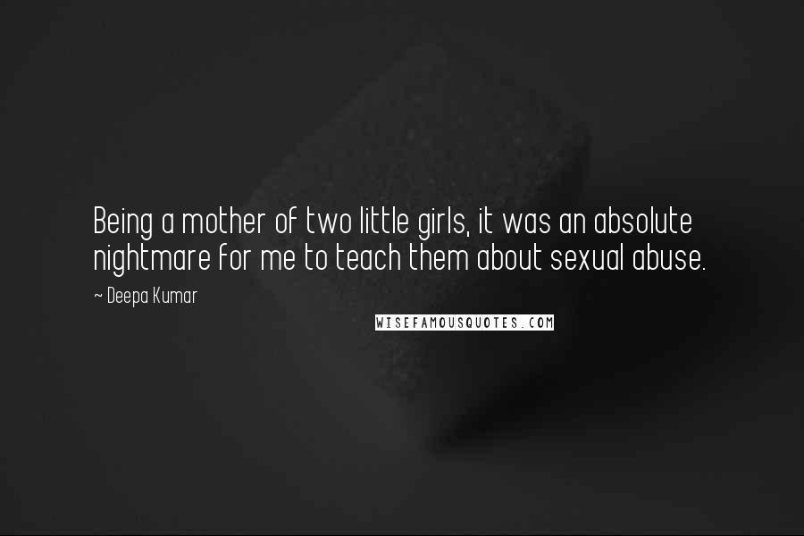 Deepa Kumar Quotes: Being a mother of two little girls, it was an absolute nightmare for me to teach them about sexual abuse.