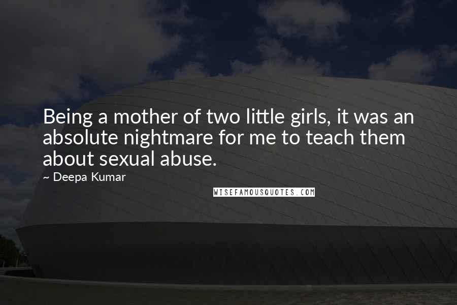 Deepa Kumar Quotes: Being a mother of two little girls, it was an absolute nightmare for me to teach them about sexual abuse.