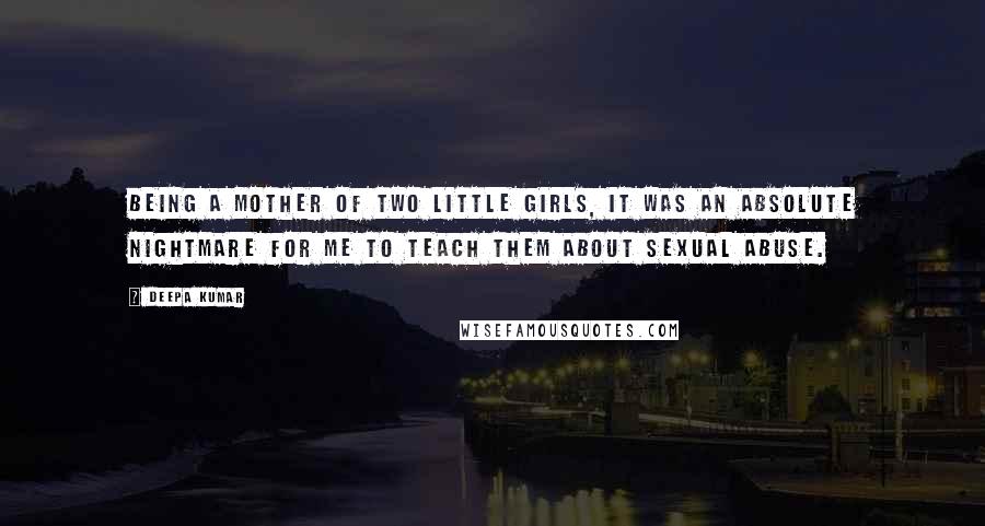 Deepa Kumar Quotes: Being a mother of two little girls, it was an absolute nightmare for me to teach them about sexual abuse.