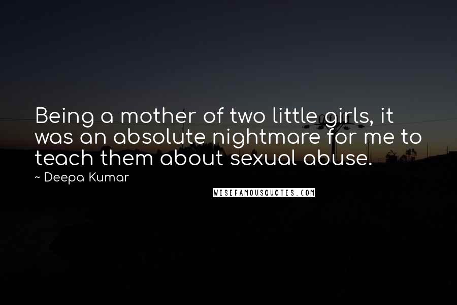 Deepa Kumar Quotes: Being a mother of two little girls, it was an absolute nightmare for me to teach them about sexual abuse.