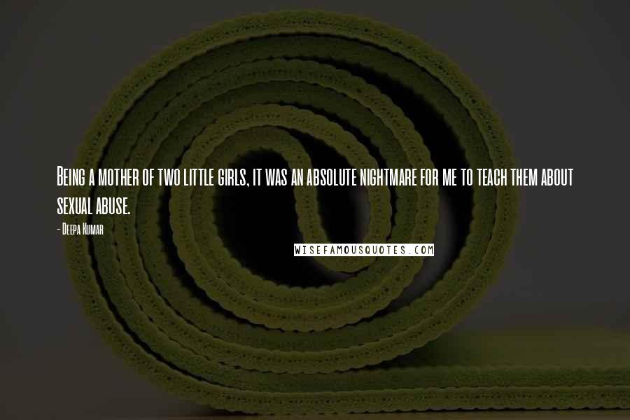 Deepa Kumar Quotes: Being a mother of two little girls, it was an absolute nightmare for me to teach them about sexual abuse.