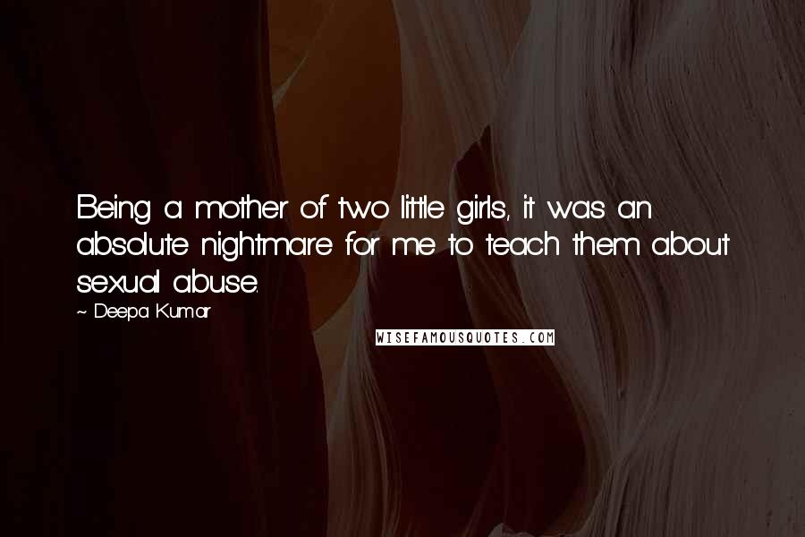 Deepa Kumar Quotes: Being a mother of two little girls, it was an absolute nightmare for me to teach them about sexual abuse.