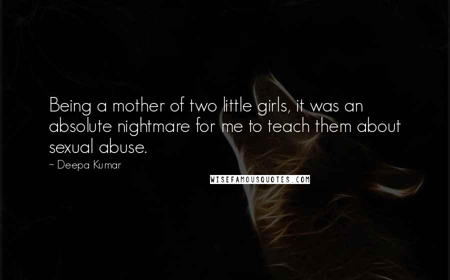 Deepa Kumar Quotes: Being a mother of two little girls, it was an absolute nightmare for me to teach them about sexual abuse.