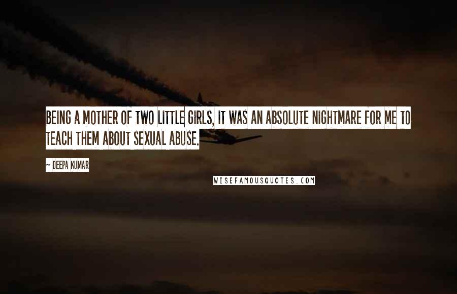 Deepa Kumar Quotes: Being a mother of two little girls, it was an absolute nightmare for me to teach them about sexual abuse.