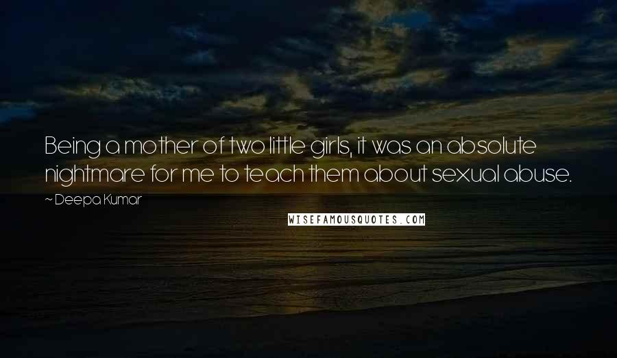 Deepa Kumar Quotes: Being a mother of two little girls, it was an absolute nightmare for me to teach them about sexual abuse.