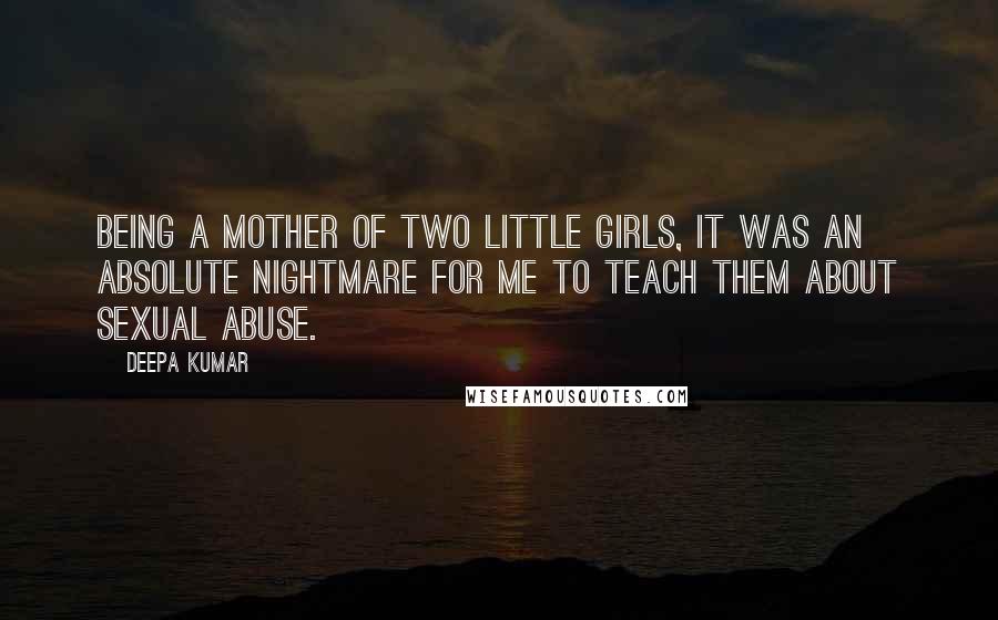 Deepa Kumar Quotes: Being a mother of two little girls, it was an absolute nightmare for me to teach them about sexual abuse.