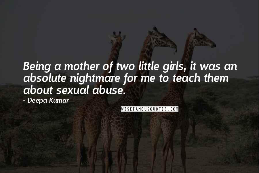 Deepa Kumar Quotes: Being a mother of two little girls, it was an absolute nightmare for me to teach them about sexual abuse.